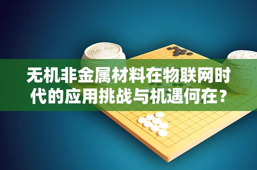 无机非金属材料在物联网时代的应用挑战与机遇何在？