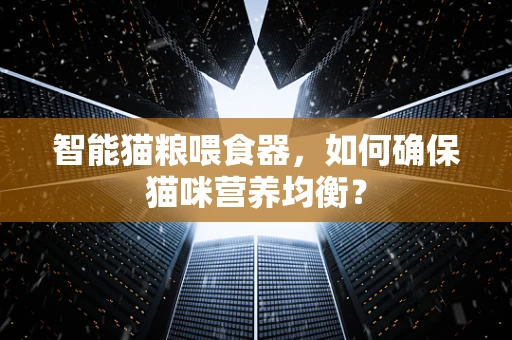 智能猫粮喂食器，如何确保猫咪营养均衡？