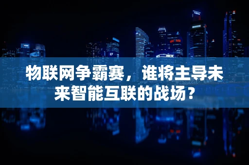 物联网争霸赛，谁将主导未来智能互联的战场？