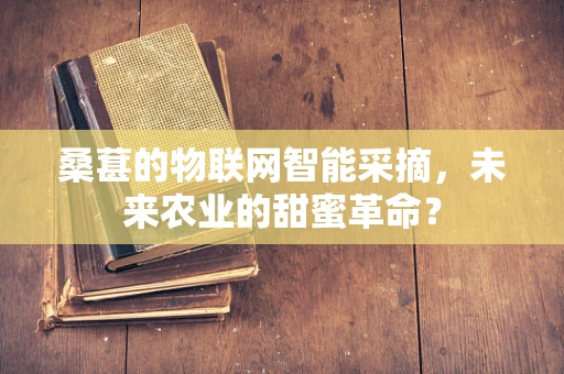 桑葚的物联网智能采摘，未来农业的甜蜜革命？